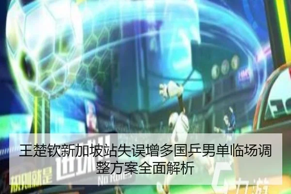 王楚钦新加坡站失误增多国乒男单临场调整方案全面解析
