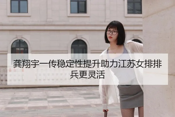 龚翔宇一传稳定性提升助力江苏女排排兵更灵活